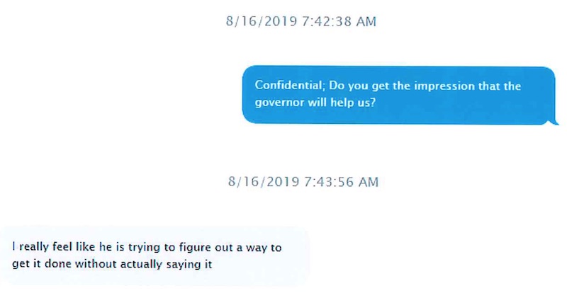 On 8/16/2019, Nancy New texts, "Confidential, do you get the impression that the governor will help us?" Brett Favre replies: "I really feel like he is trying to figure out a way to get it done without actually doing it"