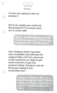 screenshot of text shows Brett Favre saying: "Governor maybe ou could ask the president if he would reach out to some folks" Bryant replies: "Will do. Have a WH call now. He is in Europe much of this week but we will get a call back soon" Jake Vanlandingham writes: "We need to get some investors to get this product selling. Governor can we bring you onboard with ownership now?" Bryant replies: Cannot til January 15th. But would love to talk then. This is the type of thing I love to be a part of. Something save lives..."