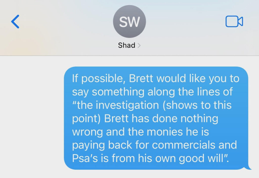 screenshot of text to Shad White: TODD REEVES: "If possible, Brett would like you to say something along the lines of "the investigation (shows to this point) Brett has done nothing wrong and the monies he is paying back for commercials and Psa's is from his own good will"